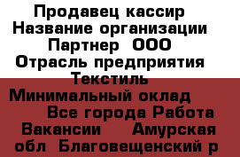 Продавец-кассир › Название организации ­ Партнер, ООО › Отрасль предприятия ­ Текстиль › Минимальный оклад ­ 40 000 - Все города Работа » Вакансии   . Амурская обл.,Благовещенский р-н